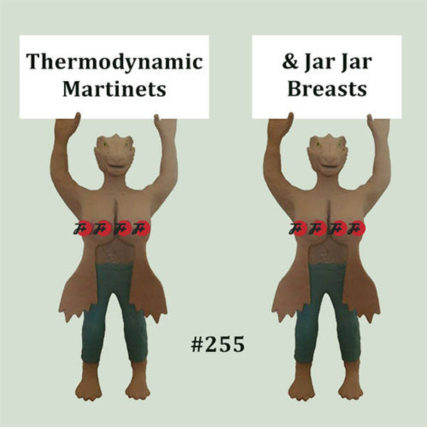 255: Thermodynamic Martinets & Jar Jar Breasts