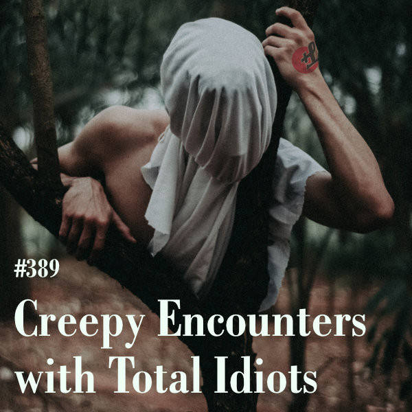 389: Creepy Encounters With Total Idiots