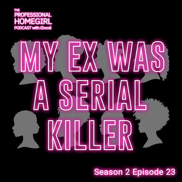 The Professional Homegirl Podcast: My Ex Was A Serial Killer