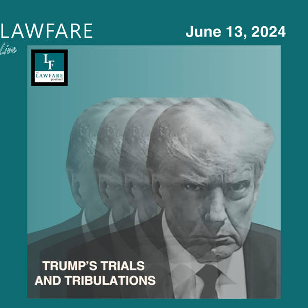 Lawfare Daily: Trump Trials and Tribulations Weekly Round-up (June 13, 2024)