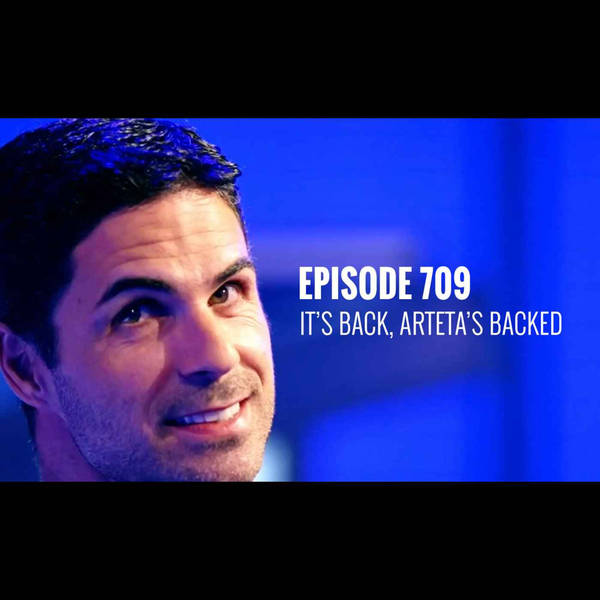 Episode 709 - It's back, Arteta's backed