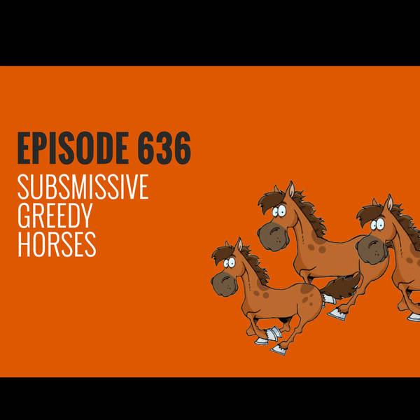 Episode 636 - Submissive Greedy Horses