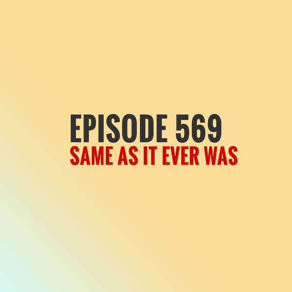 Episode 569 - Same as it ever was