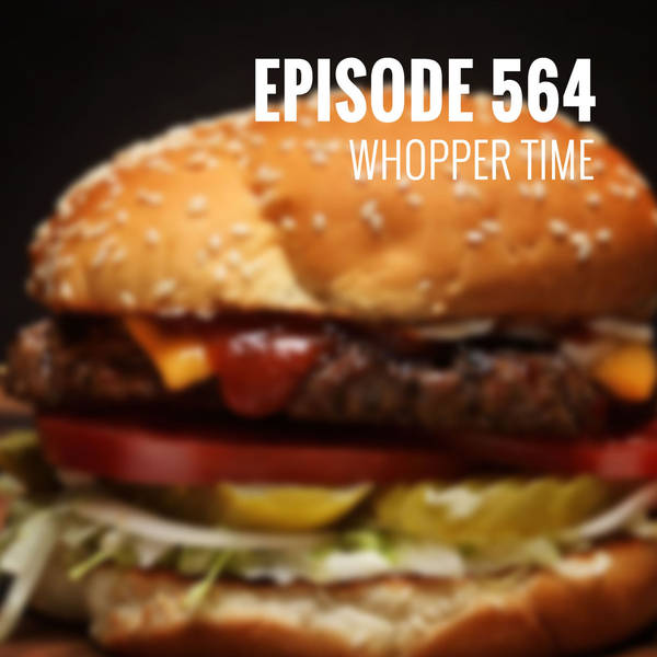 Episode 564 - Whopper time