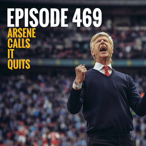Episode 469 - Arsene calls it quits