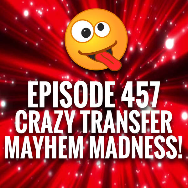 Episode 457 - Crazy Transfer Mayhem Madness!