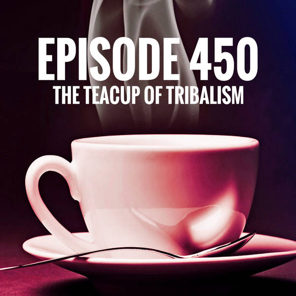 Episode 450 - The teacup of tribalism