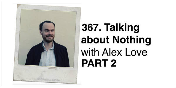 367. Talking about Nothing with Alex Love PART 2 (Invaded by Robot Aliens)