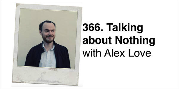 366. Talking about Nothing with Alex Love (Invaded by Robot Aliens) PART 1