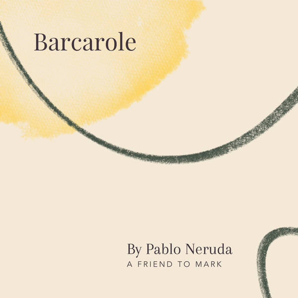 32. Barcarole by Pablo Neruda - translated by Robert Hass - A Friend To Mark
