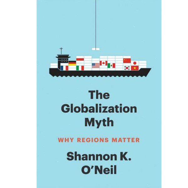 Shannon K. O'Neil - The Globalization Myth: Why Regions Matter