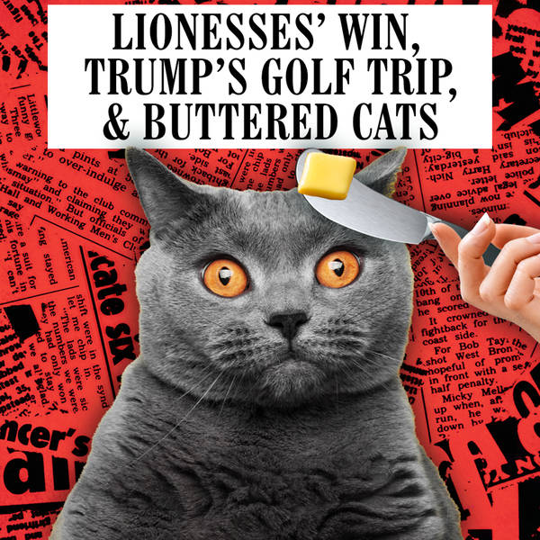 Lionesses’ win, Trump’s Golf Trip & Buttered Cats