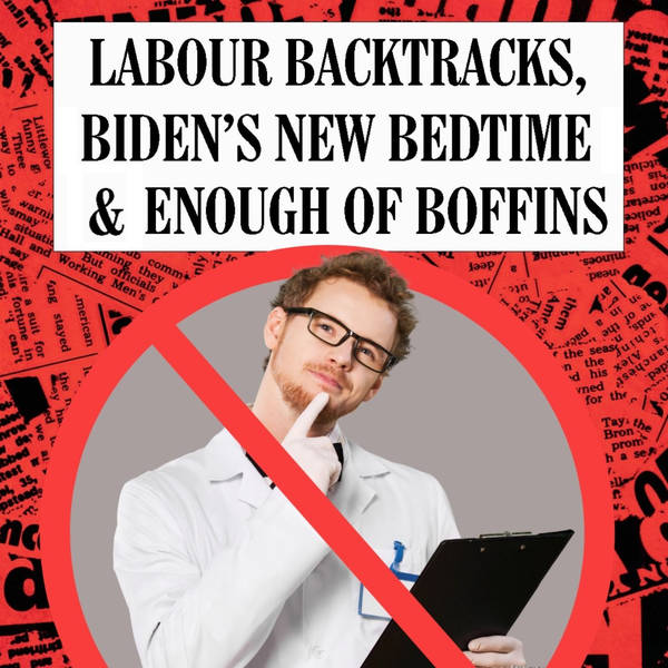 Labour Backtracks, Biden's New Bedtime & Enough Of Boffins