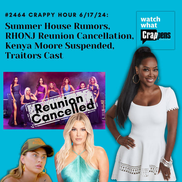 #2464 Crappy Hour 6/17/24: Summer House Rumors, RHONJ Reunion Cancellation, Kenya Moore Suspended, Traitors Cast