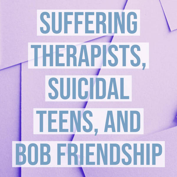 Suffering Therapists, Suicidal Teens, and Bob Friendship