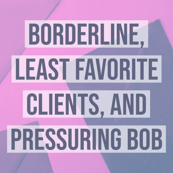 Borderline, Least Favorite Clients, and Pressuring Bob