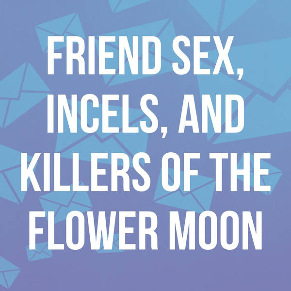 Friend Sex, Incels, and Killers of the Flower Moon