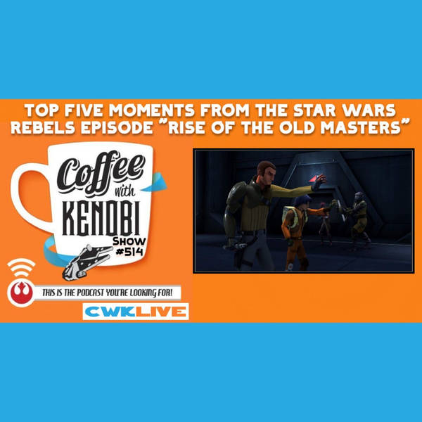 CWK Show #514 LIVE: Top Five Moments From Star Wars Rebels "Rise of The Old Masters"
