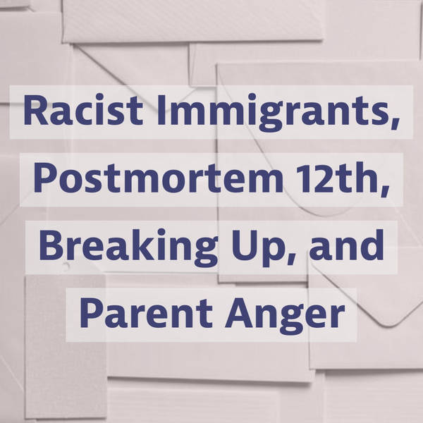 Racist Immigrants, Postmortem 12th, Breaking Up, and Parent Anger