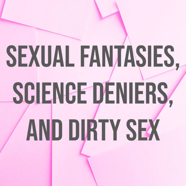 Sexual Fantasies, Science Deniers, and Dirty Sex