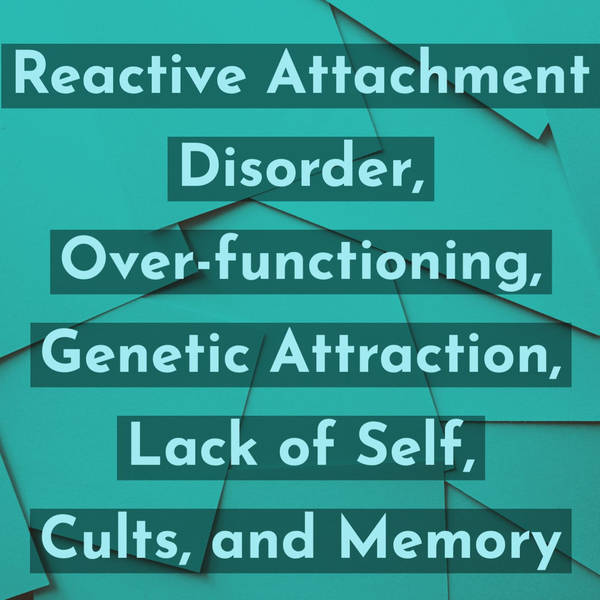 Reactive Attachment Disorder, Overfunctioning, Genetic Attraction, Lack of Self, Cults, and Memory