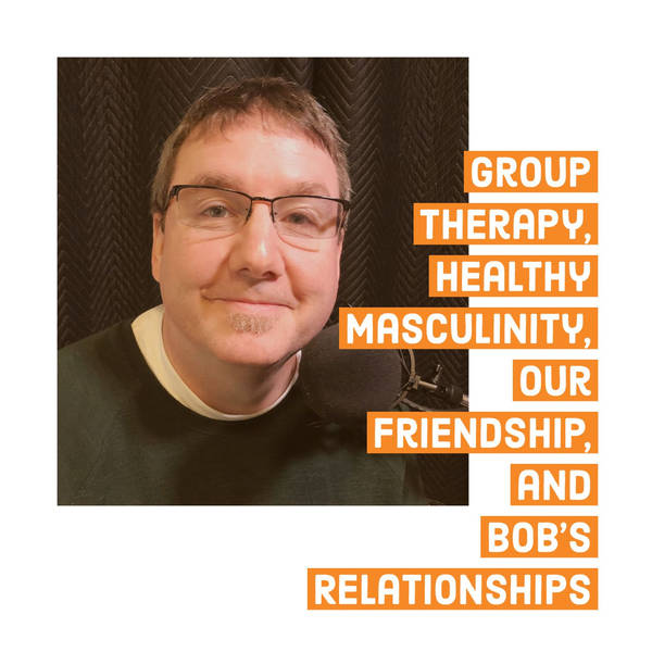 Group Therapy, Healthy Masculinity, Our Friendship, and Bob's Relationships