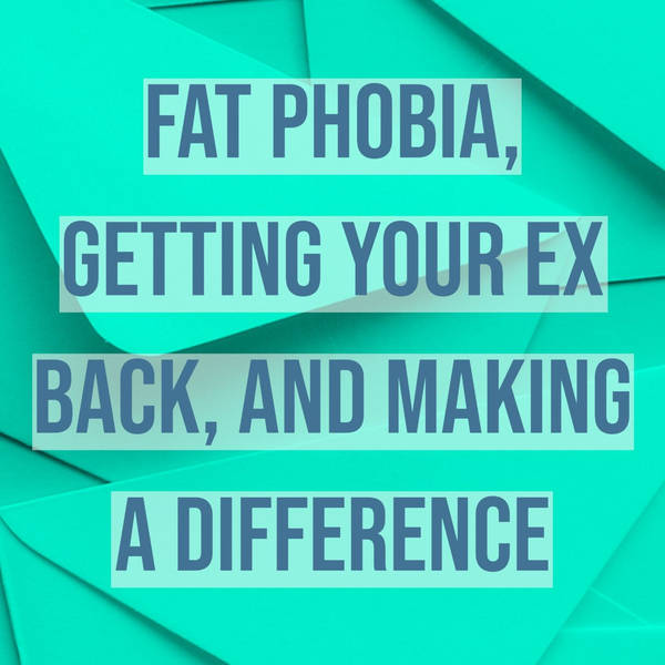 Fat Phobia, Getting Your Ex Back, and Making a Difference