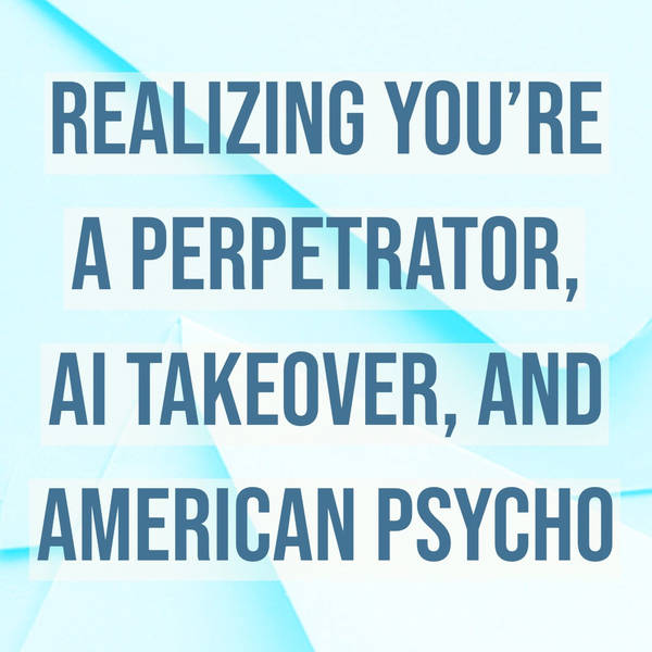 Realizing you’re a perpetrator, AI takeover, and American Psycho