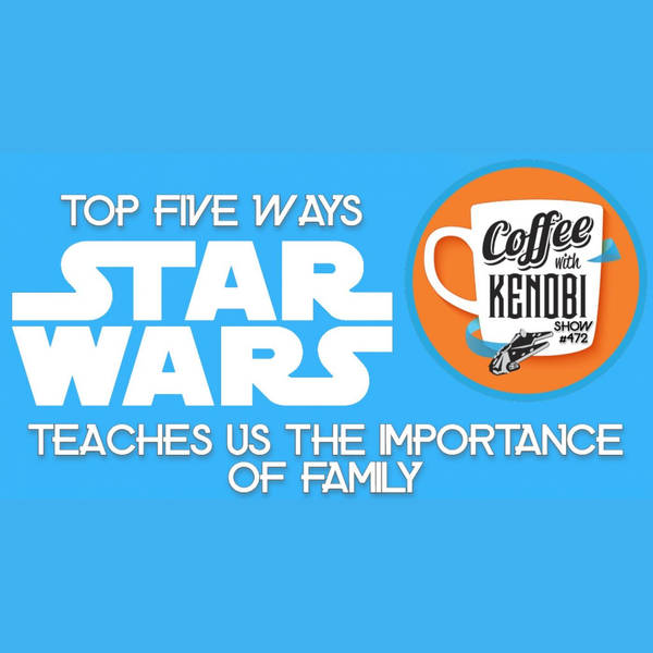 CWK Show #472: Top Five Ways Star Wars Shows Us The Importance Of Family