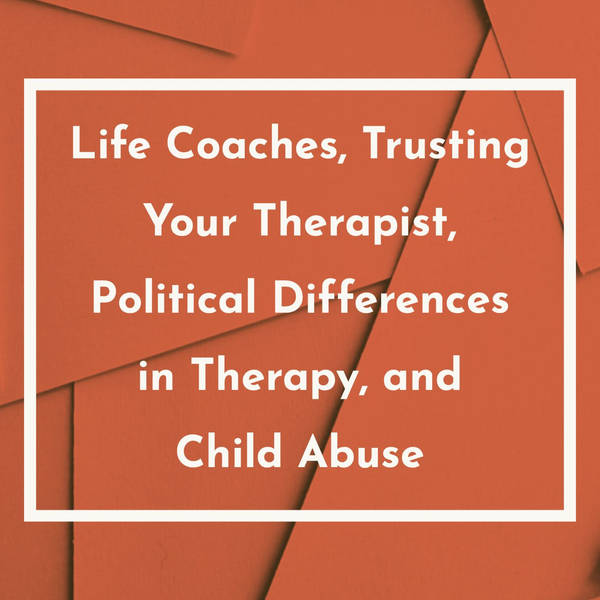 Life Coaches, Trusting Your Therapist, Political Differences in Therapy, and Child Abuse