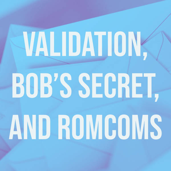 Validation, Bob’s Secret, and RomComs