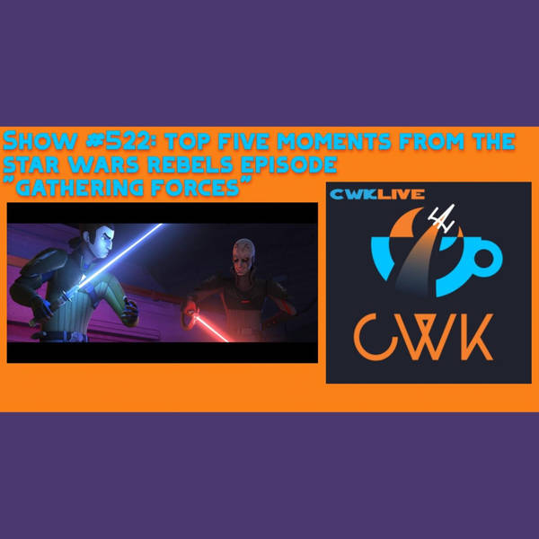 CWK Show #522 LIVE: Top Five Moments From Star Wars Rebels "Gathering Forces"