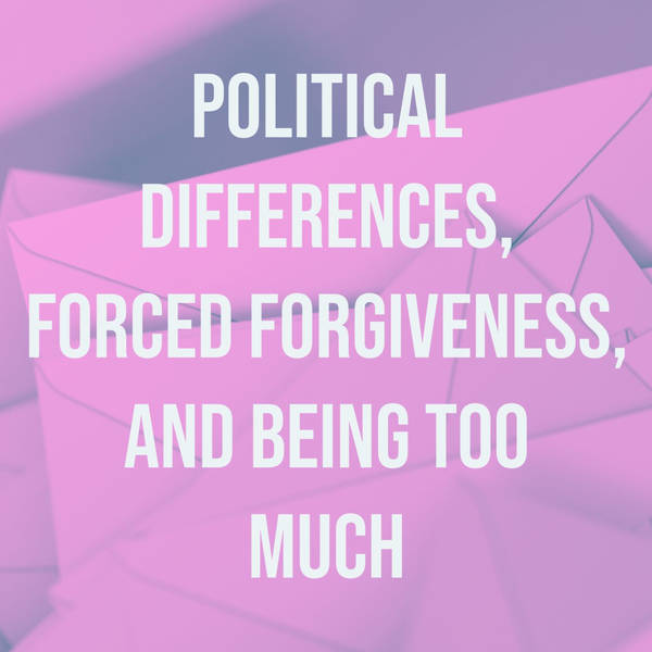 Political Differences, Forced Forgiveness, and Being Too Much
