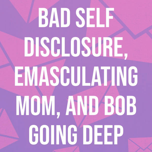 Bad Self-Disclosure, Emasculating Mom, and Bob Going Deep
