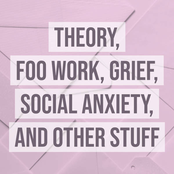 Theory, FOO Work, Grief, Social Anxiety, and Other Stuff