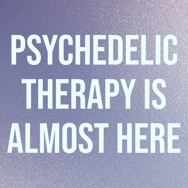Psychedelic Therapy Is Almost Here