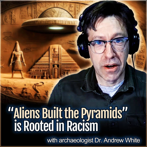 "Aliens Built the Pyramids" is Rooted in Racism (with archaeologist Dr. Andrew White)