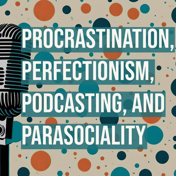 Procrastination, Perfectionism, Podcasting, and Parasociality