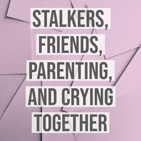 Stalkers, Friends, Parenting, and Crying Together