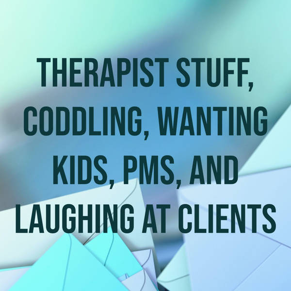 Therapist Stuff, Coddling, Wanting Kids, PMS, and Laughing at Clients