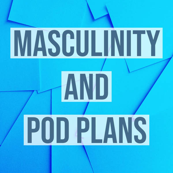 Masculinity and Pod Plans