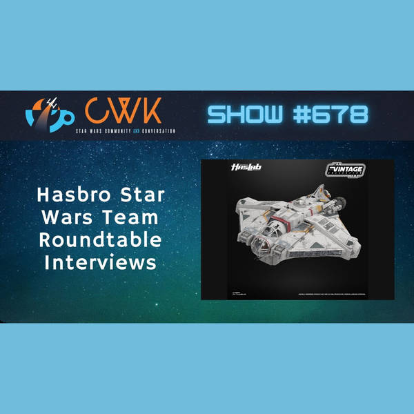 CWK Show #678: Star Wars Hasbro Team Roundtable Interviews