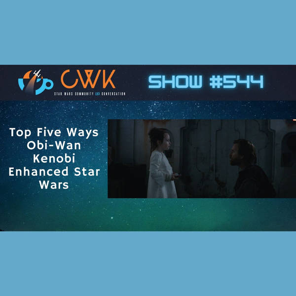 CWK Show #544: Top Five Ways Obi-Wan Kenobi Enhanced The Star Wars Saga