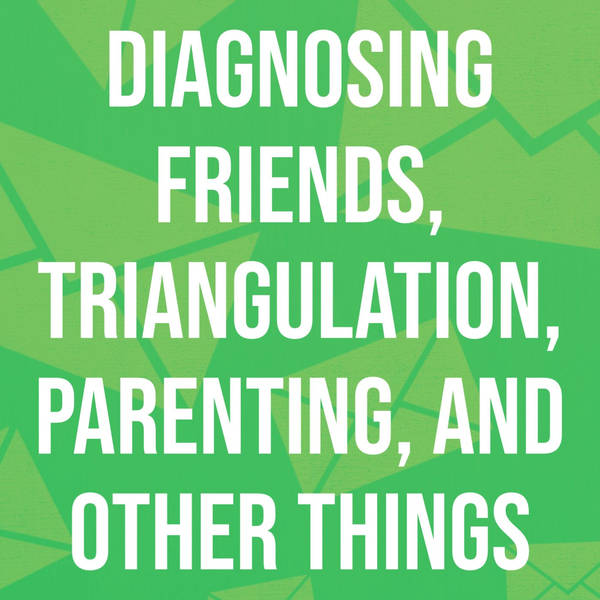 Diagnosing Friends, Triangulation, Parenting, and Other Things