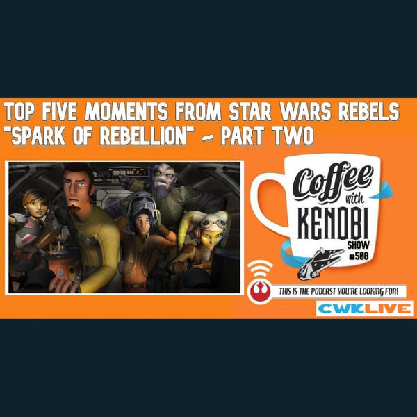 CWK Show #508 LIVE: Top Five Moments From Star Wars Rebels "Spark of Rebellion" Part Two