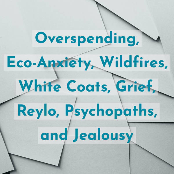Overspending, Eco-Anxiety, Wildfires, White Coats, Grief, Reylo, Psychopaths, and Jealousy