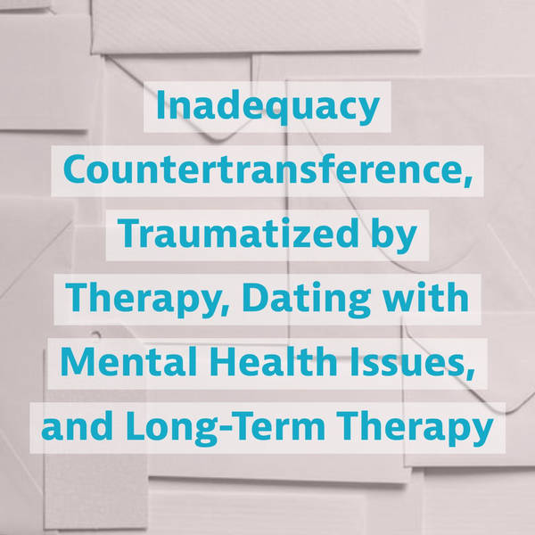 Inadequacy Countertransference, Traumatized by Therapy, Dating with Mental Health Issues, and Long-Term Therapy