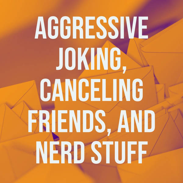 Aggressive Joking, Canceling Friends, and Nerd Stuff