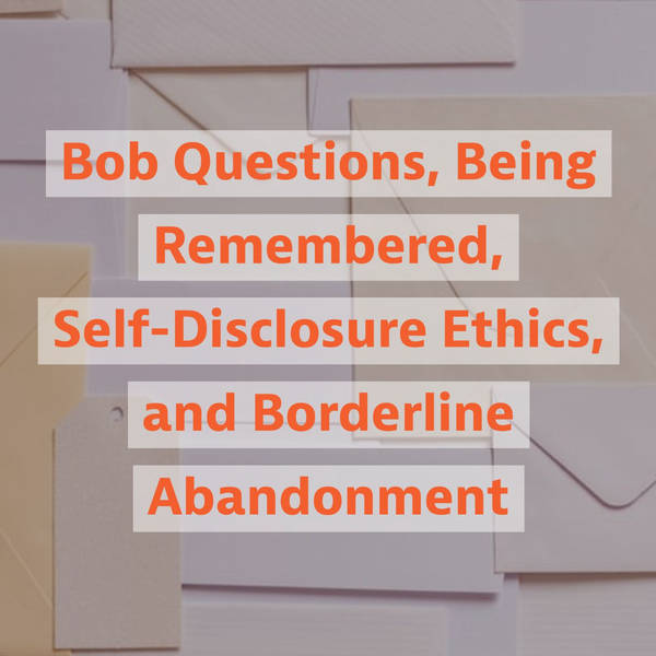 Bob Questions, Being Remembered, Self-Disclosure Ethics, and Borderline Abandonment