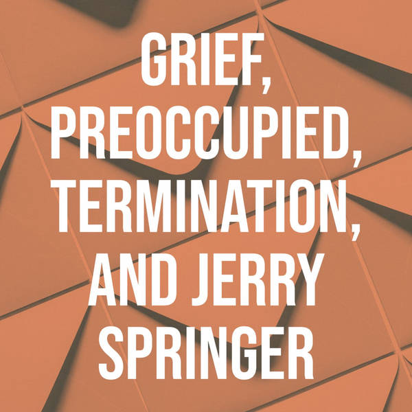 Grief, Preoccupied, Termination, and Jerry Springer